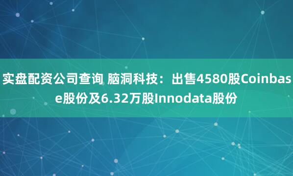 实盘配资公司查询 脑洞科技：出售4580股Coinbase股份及6.32万股Innodata股份