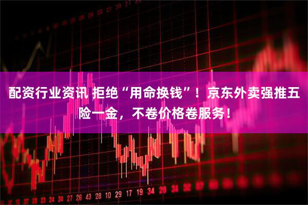 配资行业资讯 拒绝“用命换钱”!京东外卖强推五险一金,不卷价格卷服务!