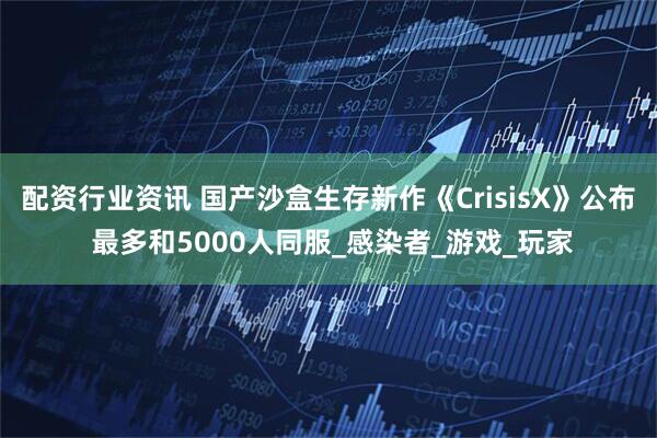 配资行业资讯 国产沙盒生存新作《CrisisX》公布 最多和5000人同服_感染者_游戏_玩家