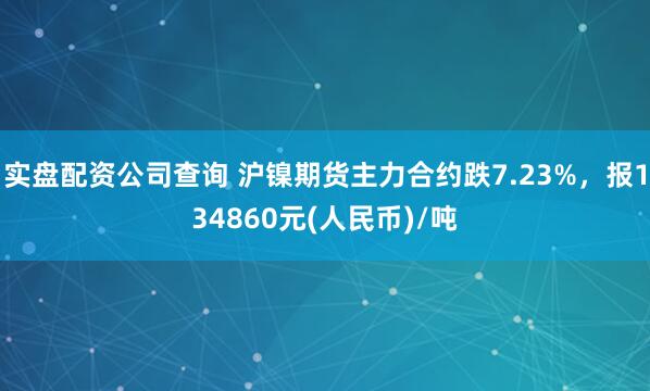 实盘配资公司查询 沪镍期货主力合约跌7.23%，报134860元(人民币)/吨
