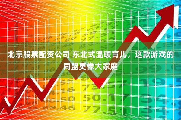 北京股票配资公司 东北式温暖育儿,这款游戏的同盟更像大家庭