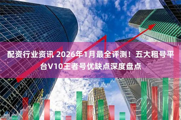 配资行业资讯 2026年1月最全评测!五大租号平台V10王者号优缺点深度盘点
