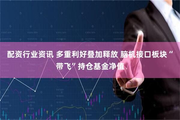 配资行业资讯 多重利好叠加释放 脑机接口板块“带飞”持仓基金净值